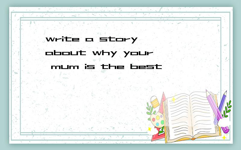 write a story about why your mum is the best