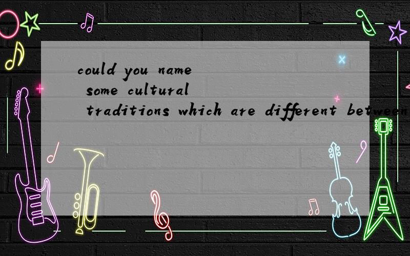 could you name some cultural traditions which are different between chinese and westerners谁能帮我回答一下?三十秒到一分钟的答案,要英文,谢谢下面的回答,但我要的是对于这个问题的英文回答,不是翻译,不过还