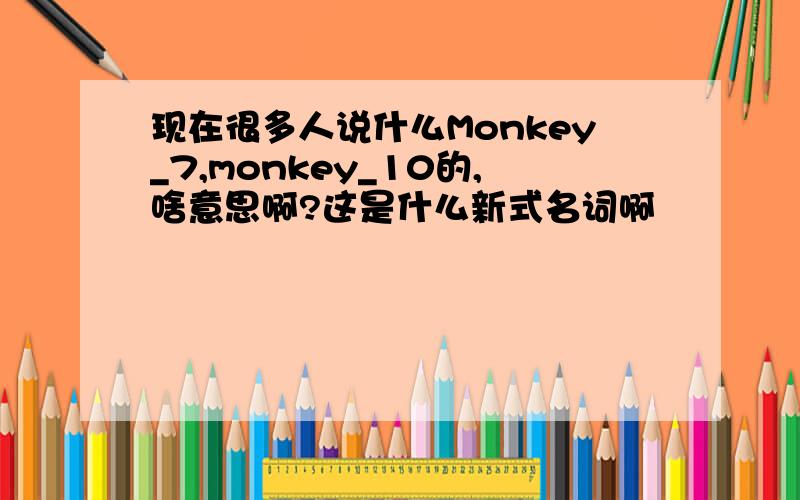 现在很多人说什么Monkey_7,monkey_10的,啥意思啊?这是什么新式名词啊