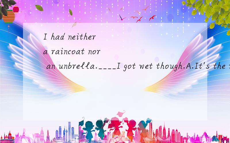 I had neither a raincoat nor an unbrella.____I got wet though.A.It's the reason B.That't why C.There's why D.It's how我知道答案是B,但是为什么不能是A.前面不是个句子吗,不能用A的原因是什么,我明天要去上学了._____has