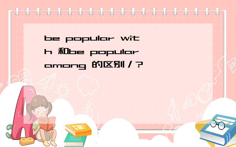 be popular with 和be popular among 的区别／?