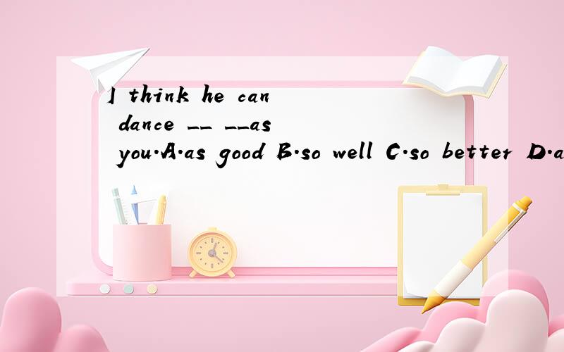 I think he can dance __ __as you.A.as good B.so well C.so better D.as well