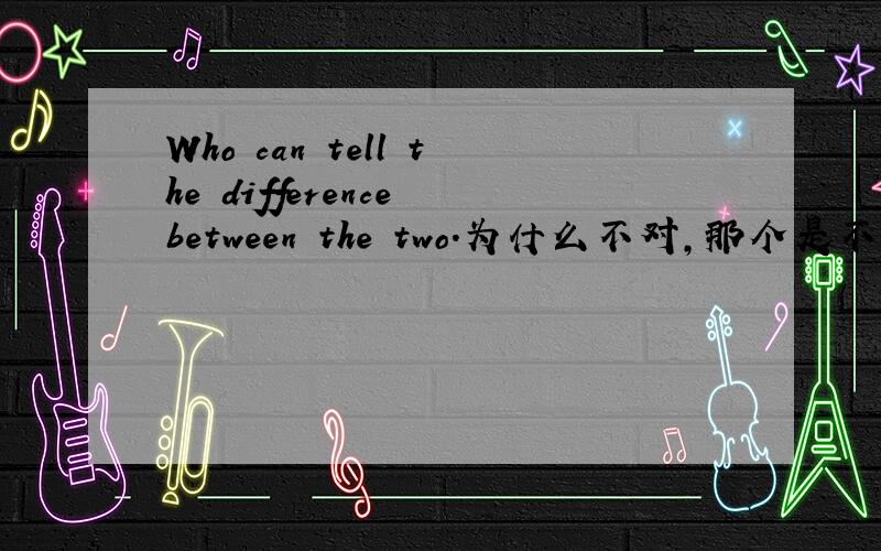 Who can tell the difference between the two.为什么不对,那个是不是who开头只能用疑问句型?Whoever can tell the difference between the two.错了，是这个句子