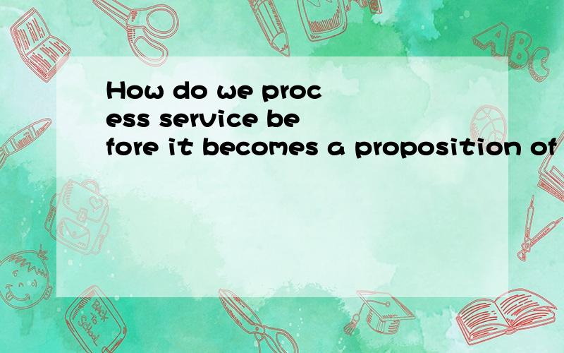 How do we process service before it becomes a proposition of service?用中文就行