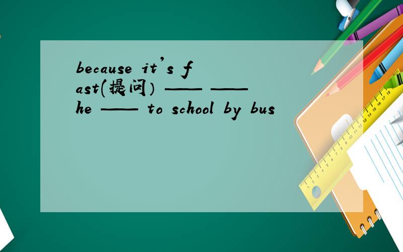 because it's fast(提问） —— —— he —— to school by bus