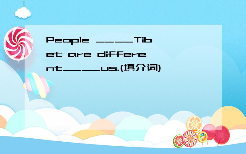 People ____Tibet are different____us.(填介词)