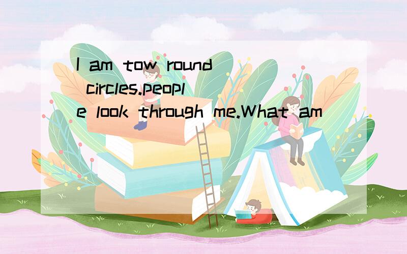 I am tow round circles.people look through me.What am
