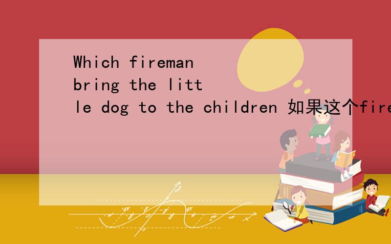 Which fireman bring the little dog to the children 如果这个fireman是Jack 该怎么回答?