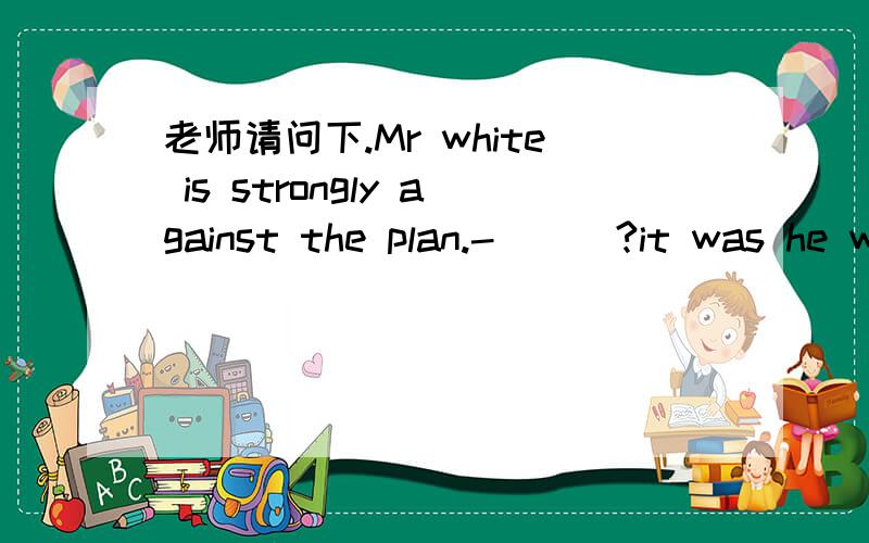 老师请问下.Mr white is strongly against the plan.-___?it was he who suggested it.Awhy not .B.is that right C.what for D.how's that...答案选的D,但是为什么不可选C了.thanks..