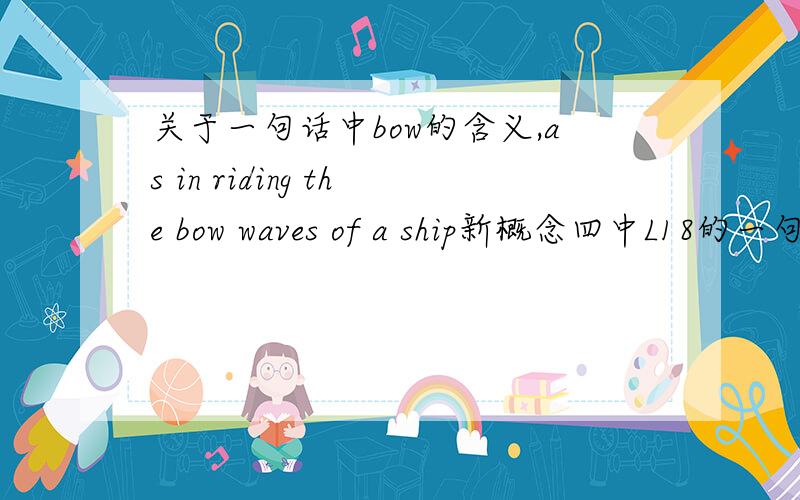 关于一句话中bow的含义,as in riding the bow waves of a ship新概念四中L18的一句话,as in riding the bow waves of a ship中的bow是什么意思.