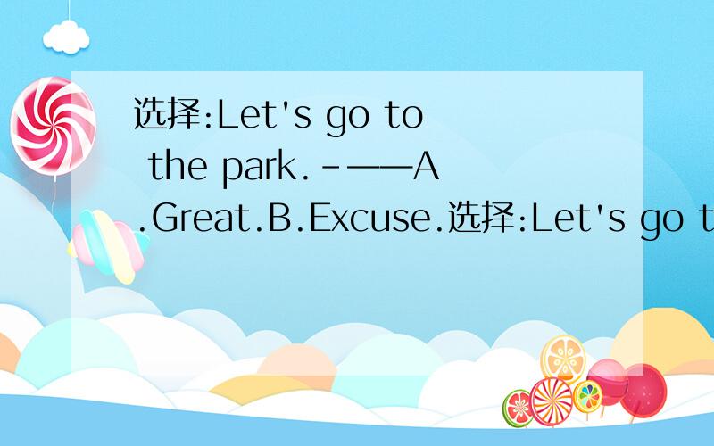 选择:Let's go to the park.–——A.Great.B.Excuse.选择:Let's go to the park.–——A.Great.B.Excuse.C.Bye.