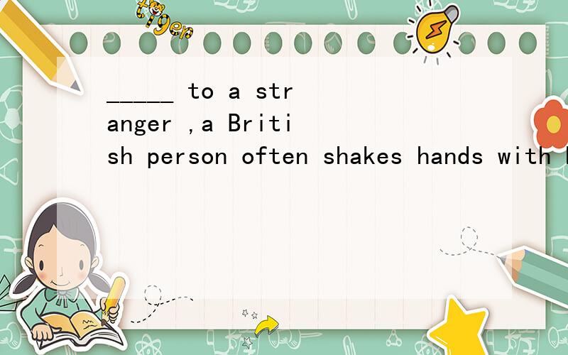 _____ to a stranger ,a British person often shakes hands with him .A.After introducing B.On having introducedC.On being introduced