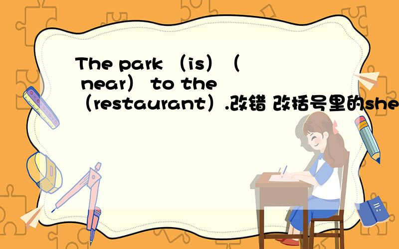 The park （is）（ near） to the （restaurant）.改错 改括号里的she is an actresson TV.对 an actresson TV提问
