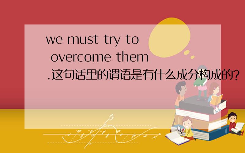 we must try to overcome them.这句话里的谓语是有什么成分构成的?