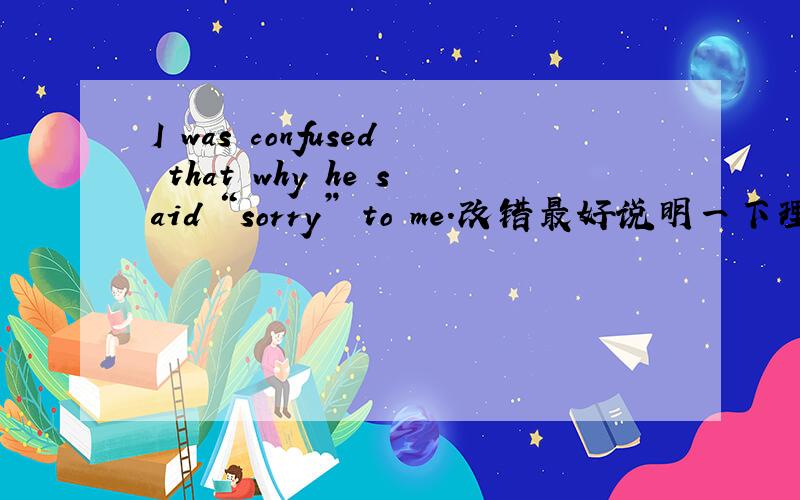 I was confused that why he said “sorry” to me.改错最好说明一下理由、