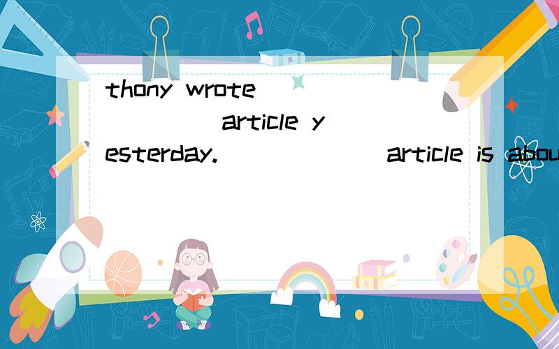 thony wrote ______ article yesterday.______ article is about tv shows 1.an,an 2,a,the 3.an,the4.a,a