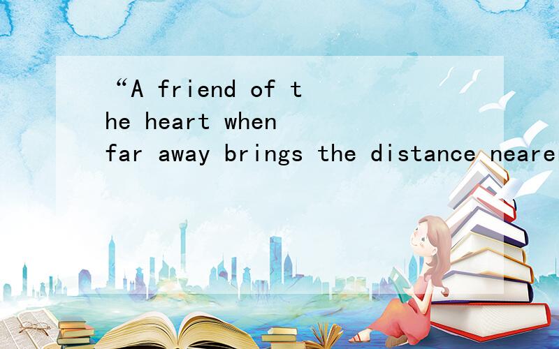 “A friend of the heart when far away brings the distance nearer