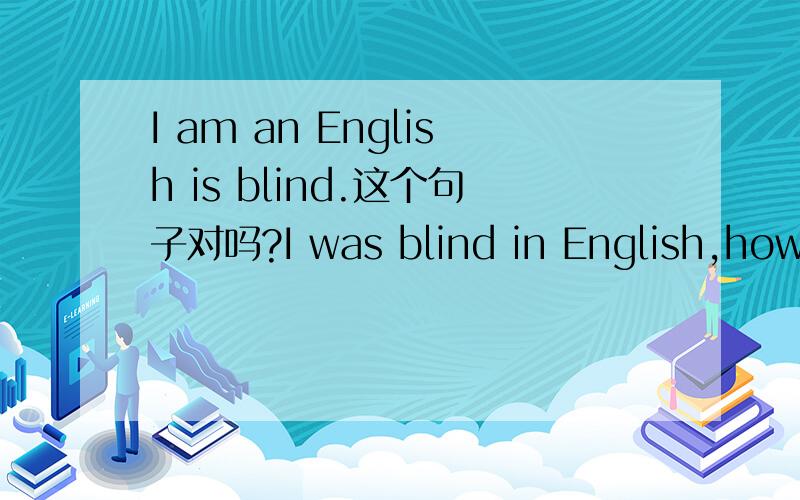 I am an English is blind.这个句子对吗?I was blind in English,how rushed to come here,absolutely is in the dark night to run about similar,grope in the dark deep winter.......该怎么修改呢？