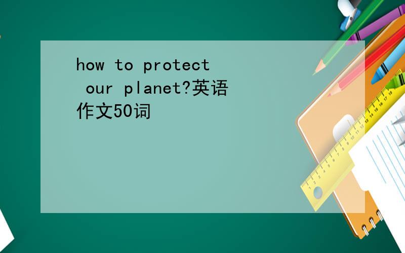 how to protect our planet?英语作文50词
