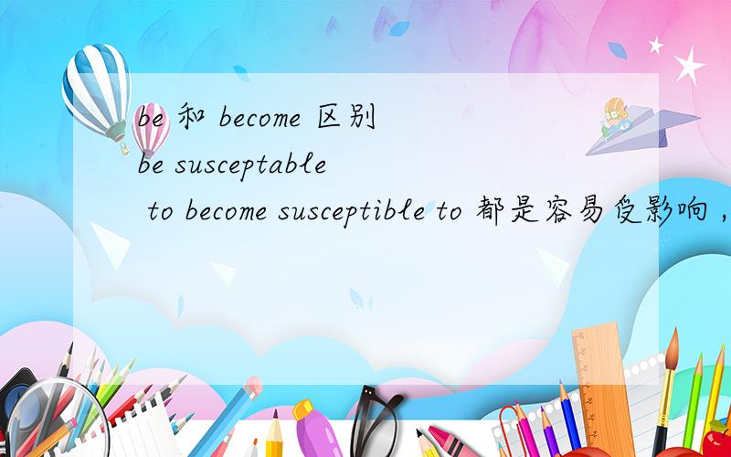 be 和 become 区别be susceptable to become susceptible to 都是容易受影响 ,请问区别是什么?