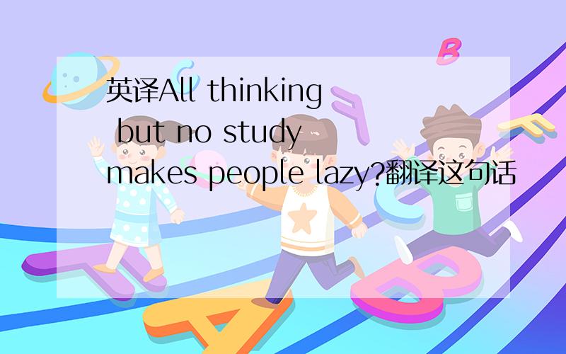 英译All thinking but no study makes people lazy?翻译这句话