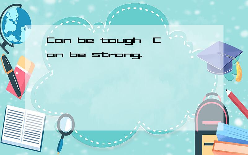 Can be tough,Can be strong.