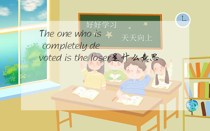 The one who is completely devoted is the loser是什么意思