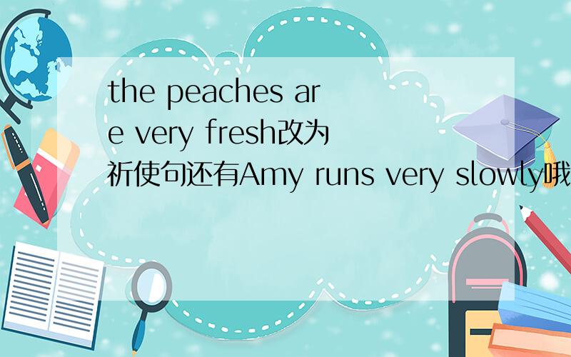 the peaches are very fresh改为祈使句还有Amy runs very slowly哦改为感叹句