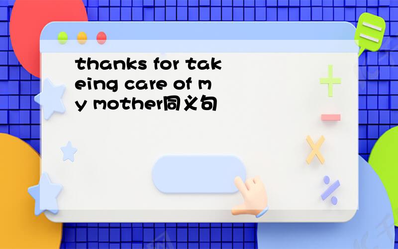thanks for takeing care of my mother同义句