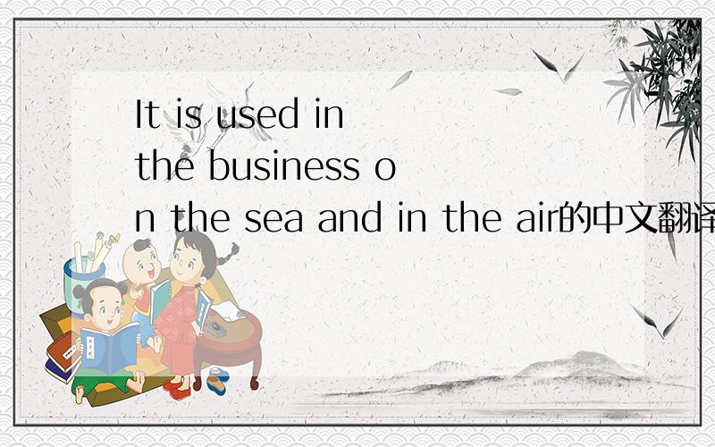It is used in the business on the sea and in the air的中文翻译