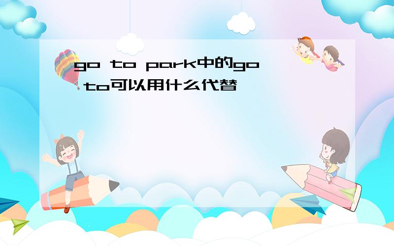 go to park中的go to可以用什么代替
