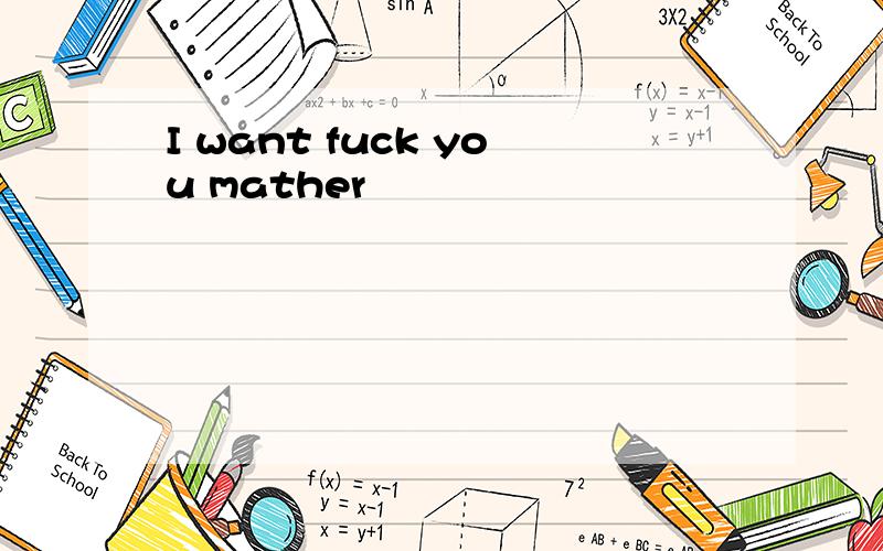I want fuck you mather