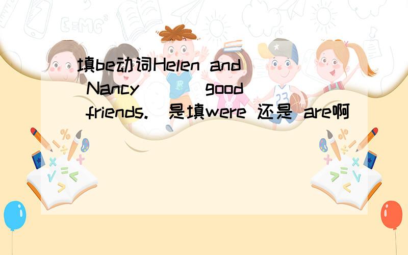 填be动词Helen and Nancy ___good friends.（是填were 还是 are啊）