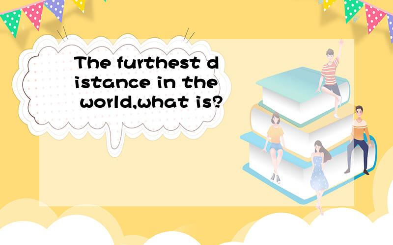 The furthest distance in the world,what is?