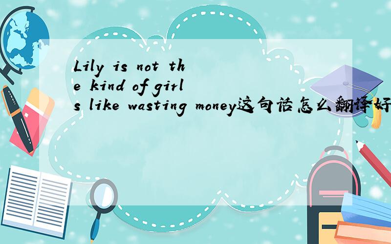 Lily is not the kind of girls like wasting money这句话怎么翻译好( Lily (who) is not the kind of girls ) like wasting money,如果这样看就要翻译成：“莉莉不是那种女孩,莉莉喜欢浪费钱”Lily is not the kind of ( girls
