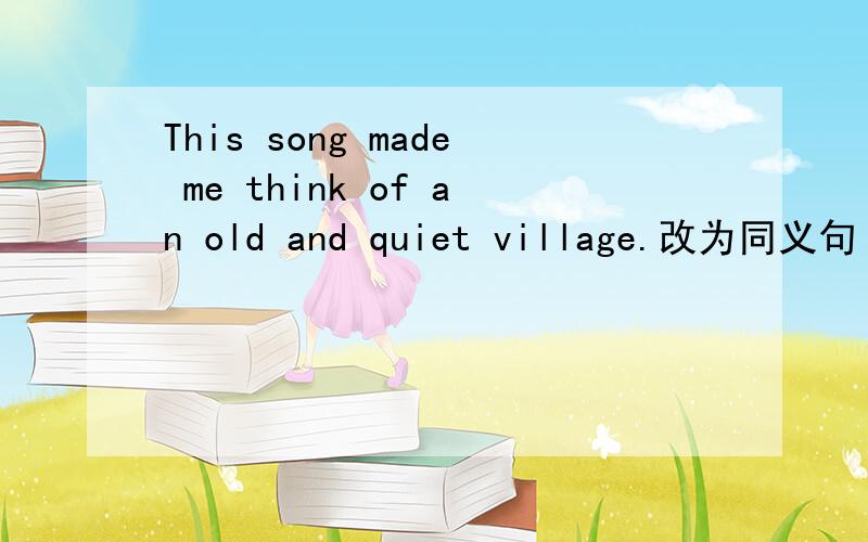 This song made me think of an old and quiet village.改为同义句 This song ____ me ____ an old and quiet village.2.Whatever Rosa does,she is always full of confidence.改为同义句 ____ ____ _____ Rosa does,she is always full of confidence.3Sorr