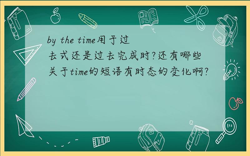 by the time用于过去式还是过去完成时?还有哪些关于time的短语有时态的变化啊?