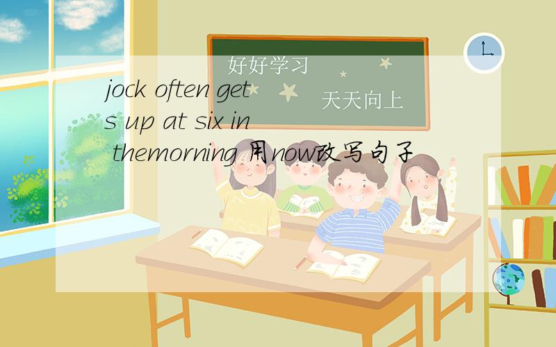 jock often gets up at six in themorning 用now改写句子