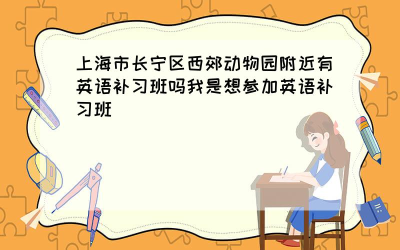 上海市长宁区西郊动物园附近有英语补习班吗我是想参加英语补习班
