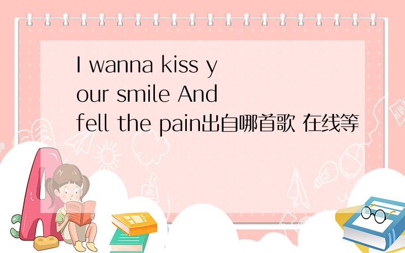 I wanna kiss your smile And fell the pain出自哪首歌 在线等