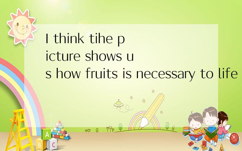 I think tihe picture shows us how fruits is necessary to life