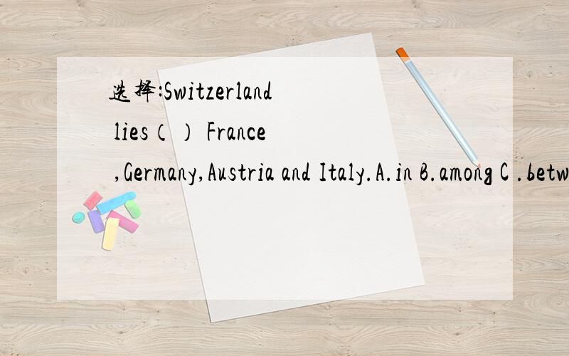 选择:Switzerland lies（） France ,Germany,Austria and Italy.A.in B.among C .between D .beside 　　　　　　　　　　　　　　(请说明为什么选这个答案)