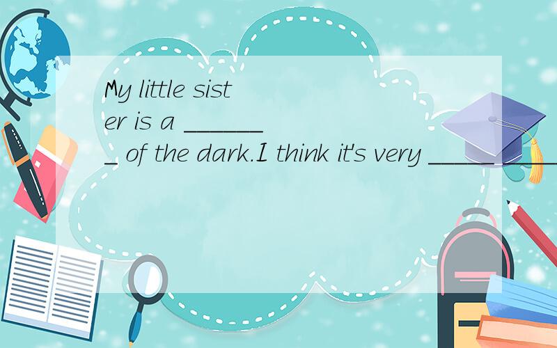 My little sister is a _______ of the dark.I think it's very _____ _____ _____ English well.(我认为学好英语很重要.)