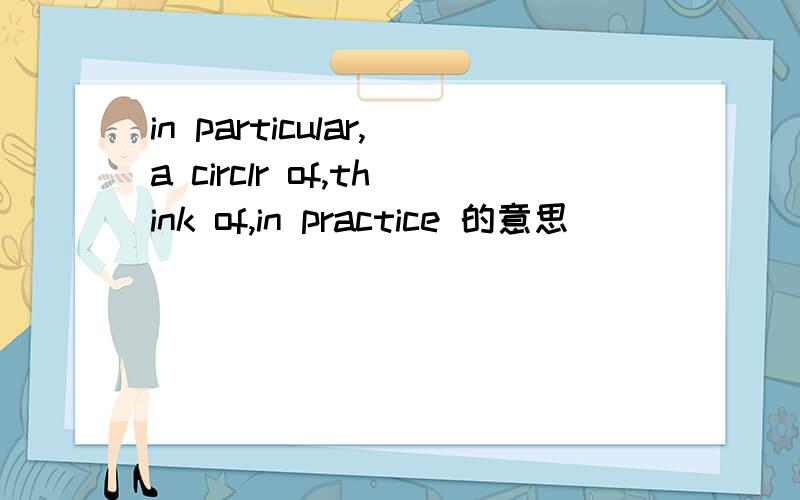 in particular,a circlr of,think of,in practice 的意思