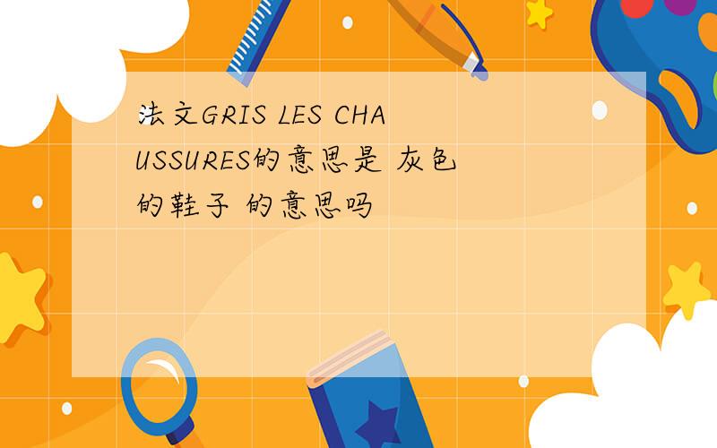 法文GRIS LES CHAUSSURES的意思是 灰色的鞋子 的意思吗