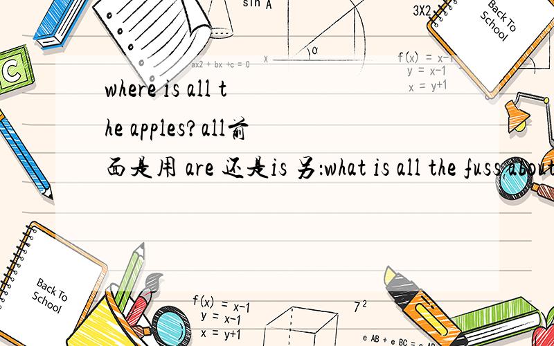 where is all the apples?all前面是用 are 还是is 另：what is all the fuss about?为什么这个用is?