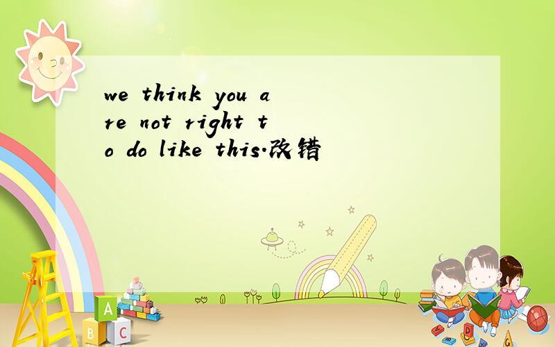 we think you are not right to do like this.改错