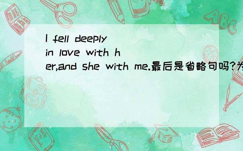 I fell deeply in love with her,and she with me.最后是省略句吗?为什么最后不是she 