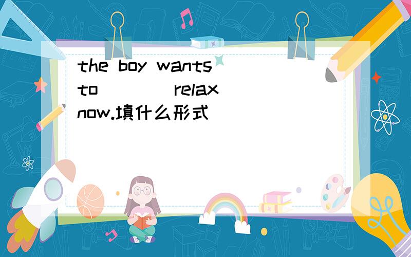 the boy wants to ( )(relax) now.填什么形式