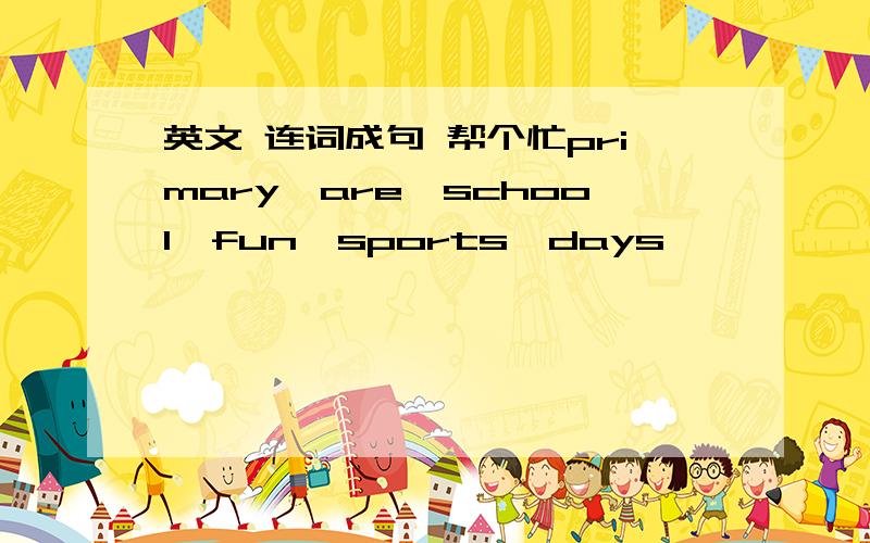 英文 连词成句 帮个忙primary,are,school,fun,sports,days